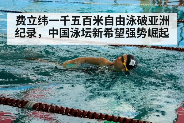 费立纬一千五百米自由泳破亚洲纪录,中国泳坛新希望强势崛起