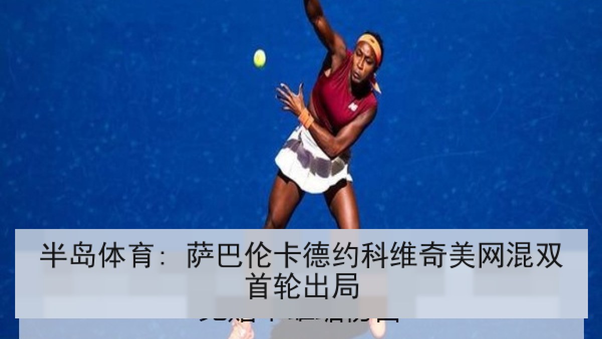 半岛体育: 萨巴伦卡德约科维奇美网混双首轮出局 半岛体育: 萨巴伦卡德约科维奇美网混双首轮出局