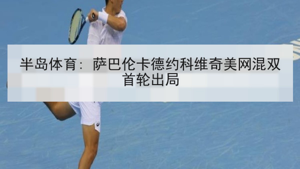 半岛体育: 萨巴伦卡德约科维奇美网混双首轮出局