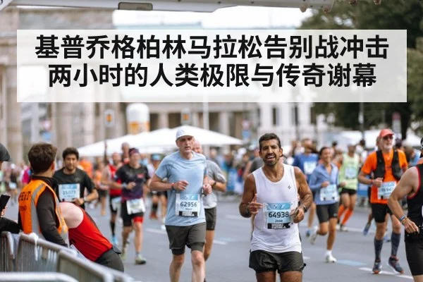 基普乔格柏林马拉松告别战冲击两小时的人类极限与传奇谢幕