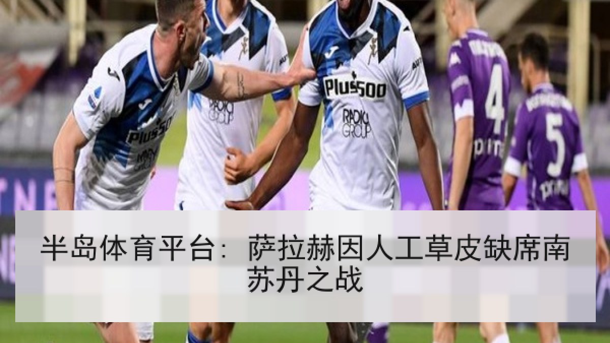 半岛体育平台: 萨拉赫因人工草皮缺席南苏丹之战