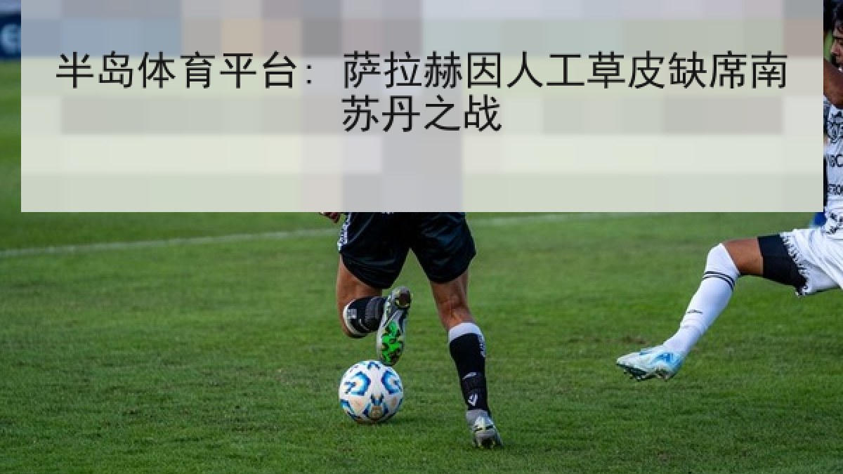 半岛体育平台: 萨拉赫因人工草皮缺席南苏丹之战