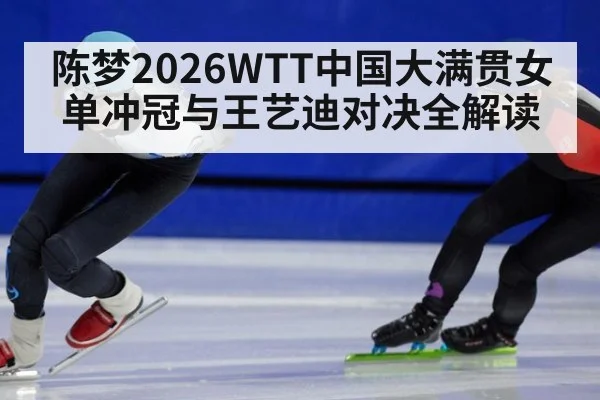 陈梦2026WTT中国大满贯女单冲冠与王艺迪对决全解读